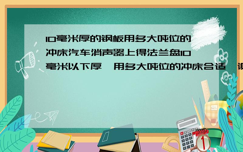 10毫米厚的钢板用多大吨位的冲床汽车消声器上得法兰盘10毫米以下厚  用多大吨位的冲床合适  谢谢   冲床什么牌子的比较好?