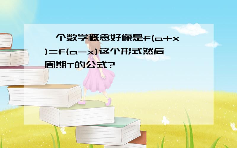 一个数学概念好像是f(a+x)=f(a-x)这个形式然后周期T的公式?