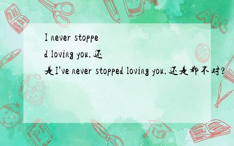 I never stopped loving you.还是I've never stopped loving you.还是都不对?