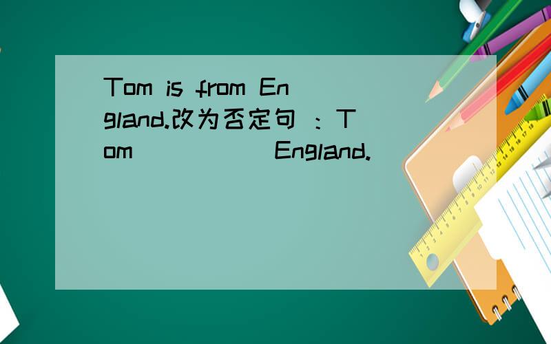 Tom is from England.改为否定句 ：Tom （ ）（ ）England.