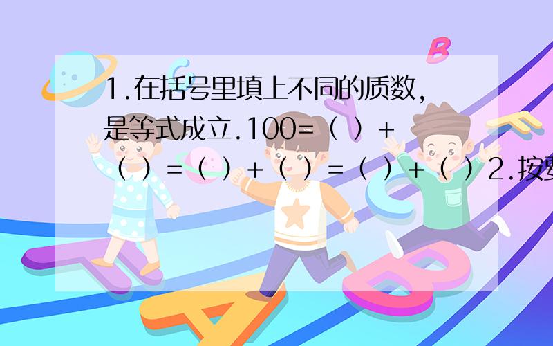 1.在括号里填上不同的质数,是等式成立.100=（ ）+（ ）=（ ）+（ ）=（ ）+（ ）2.按要求填数.（1）既是偶数又是质数：（ ）（2）既是奇数又是质数：（ ）（3）最小的合数的7倍：（ ）（4）1