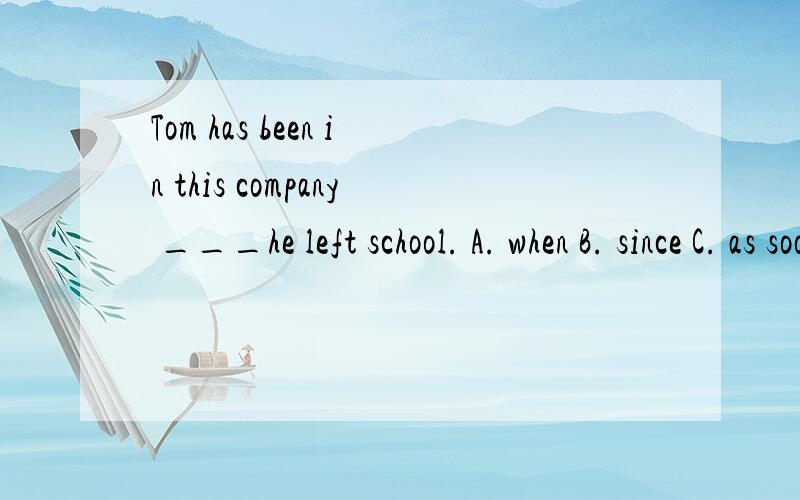 Tom has been in this company ___he left school. A. when B. since C. as soon as D. whether选C不行吗?