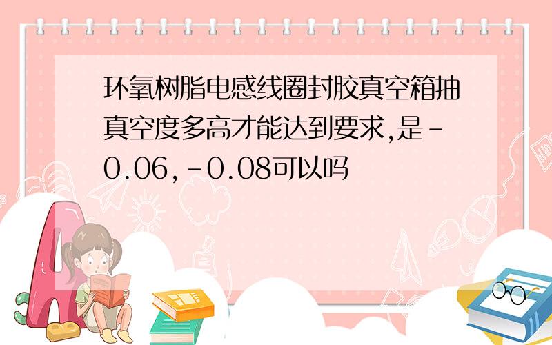 环氧树脂电感线圈封胶真空箱抽真空度多高才能达到要求,是-0.06,-0.08可以吗