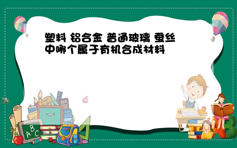 塑料 铝合金 普通玻璃 蚕丝中哪个属于有机合成材料