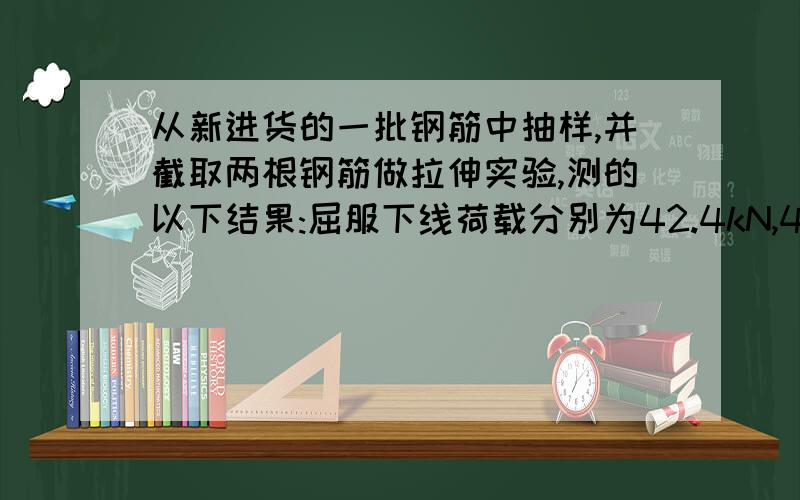 从新进货的一批钢筋中抽样,并截取两根钢筋做拉伸实验,测的以下结果:屈服下线荷载分别为42.4kN,41.5kN；抗拉极限荷载分别为62.0kN,61.6kN,钢筋公称直径12mm,标距60mm,拉断时长度分别为66.0mm,67.0mm.