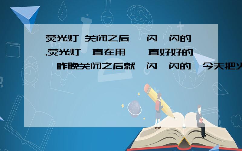 荧光灯 关闭之后 一闪一闪的.荧光灯一直在用,一直好好的,昨晚关闭之后就一闪一闪的,今天把火线零线对调之后还是闪,换一个新灯（全套）还是闪,哪位知道该怎么解决吗?开关是这样的,是两