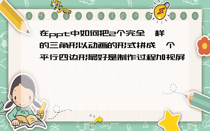 在ppt中如何把2个完全一样的三角形以动画的形式拼成一个平行四边形最好是制作过程加视屏