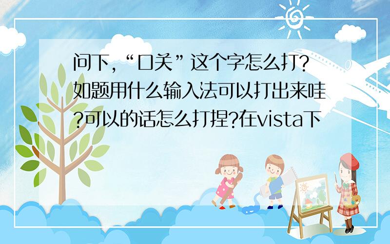 问下,“口关”这个字怎么打?如题用什么输入法可以打出来哇?可以的话怎么打捏?在vista下