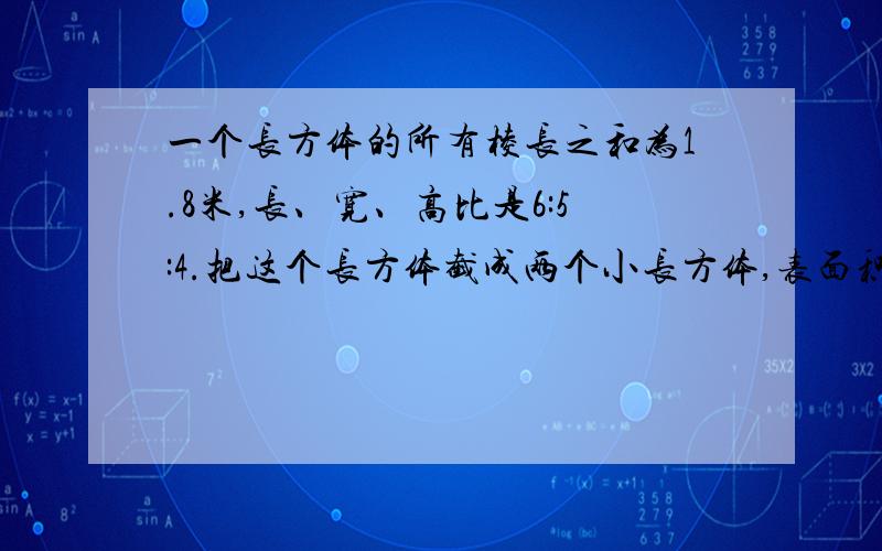 一个长方体的所有棱长之和为1.8米,长、宽、高比是6:5:4.把这个长方体截成两个小长方体,表面积最多可以增加（ ）平方米