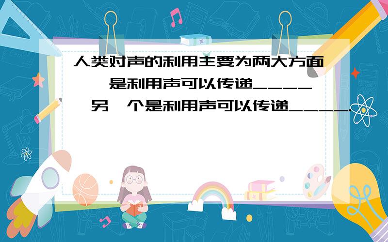 人类对声的利用主要为两大方面,一是利用声可以传递____,另一个是利用声可以传递____.