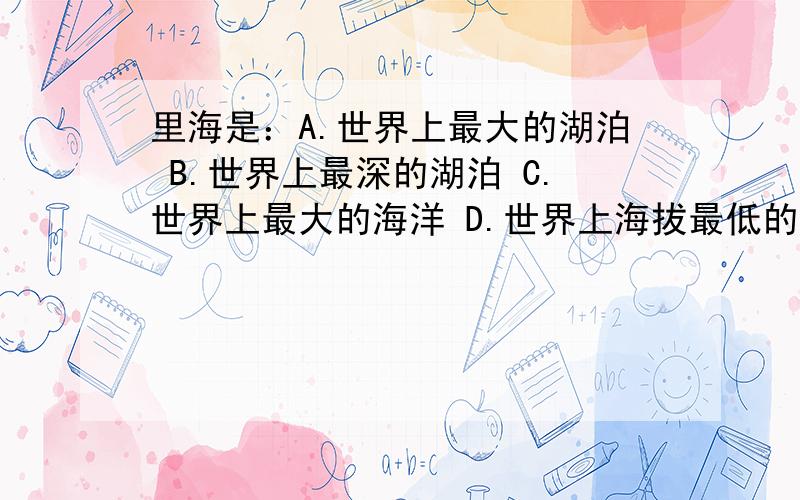 里海是：A.世界上最大的湖泊 B.世界上最深的湖泊 C.世界上最大的海洋 D.世界上海拔最低的地方