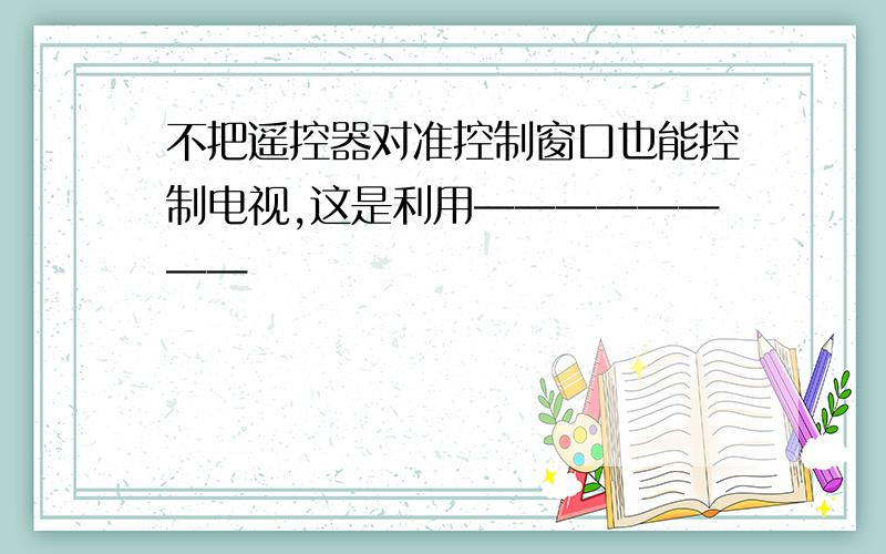 不把遥控器对准控制窗口也能控制电视,这是利用————————