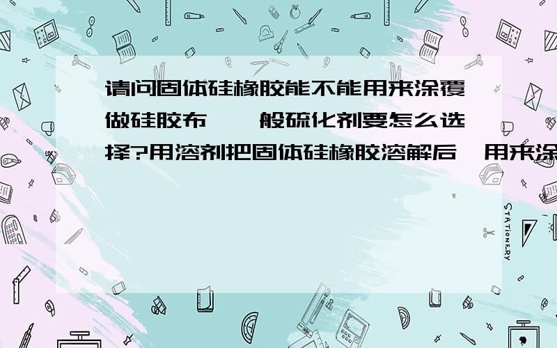 请问固体硅橡胶能不能用来涂覆做硅胶布,一般硫化剂要怎么选择?用溶剂把固体硅橡胶溶解后,用来涂覆做硅胶布可以吗?硫化剂用双二四工艺上能不能行?行家留个联系方式，电话，email什么的