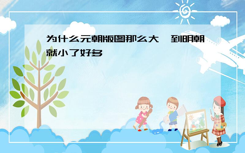 为什么元朝版图那么大,到明朝就小了好多