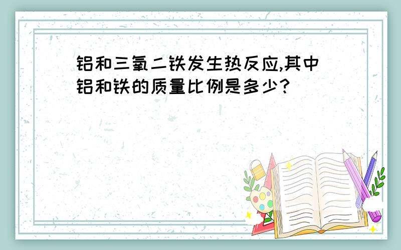 铝和三氧二铁发生热反应,其中铝和铁的质量比例是多少?