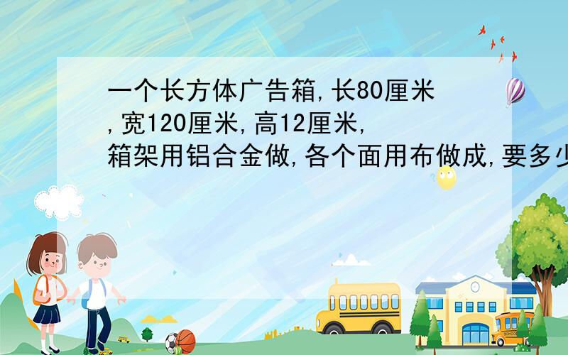 一个长方体广告箱,长80厘米,宽120厘米,高12厘米,箱架用铝合金做,各个面用布做成,要多少分米的铝合金做成?要多少平方分米的布做成?