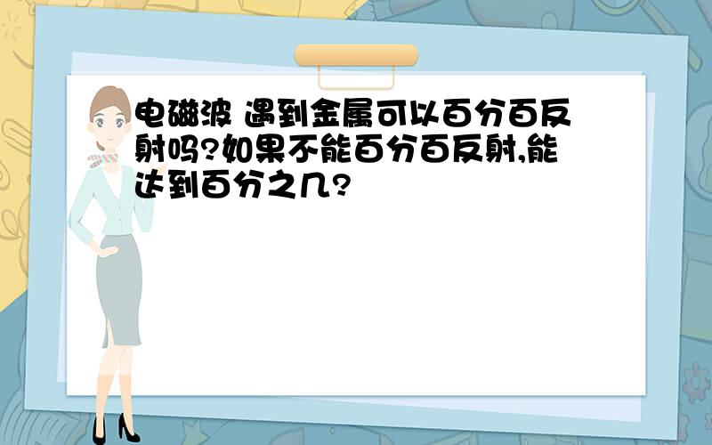 电磁波 遇到金属可以百分百反射吗?如果不能百分百反射,能达到百分之几?