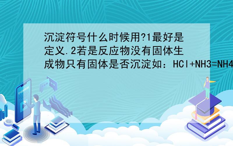 沉淀符号什么时候用?1最好是定义.2若是反应物没有固体生成物只有固体是否沉淀如：HCl+NH3=NH4Cl?Cl2+PCl3=PCl5