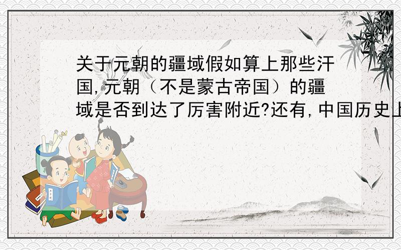 关于元朝的疆域假如算上那些汗国,元朝（不是蒙古帝国）的疆域是否到达了厉害附近?还有,中国历史上疆域东西距离最长的是哪个国家?