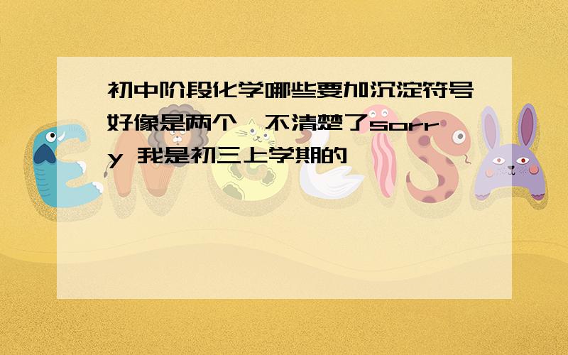 初中阶段化学哪些要加沉淀符号好像是两个,不清楚了sorry 我是初三上学期的