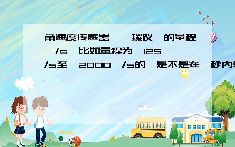 角速度传感器,陀螺仪,的量程°/s,比如量程为±125°/s至±2000°/s的,是不是在一秒内转了120度就测量不出来了?那+/- 75 to 300的呢?