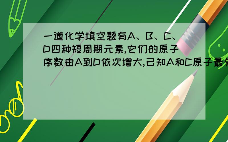 一道化学填空题有A、B、C、D四种短周期元素,它们的原子序数由A到D依次增大,已知A和C原子最外层只有一个电子,C燃烧时的焰色反应时黄色,C的单质在高温下与B的单质充分反应可以产生淡黄色