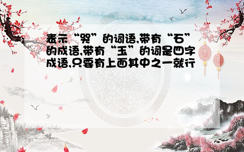 表示“哭”的词语,带有“石”的成语,带有“玉”的词是四字成语,只要有上面其中之一就行