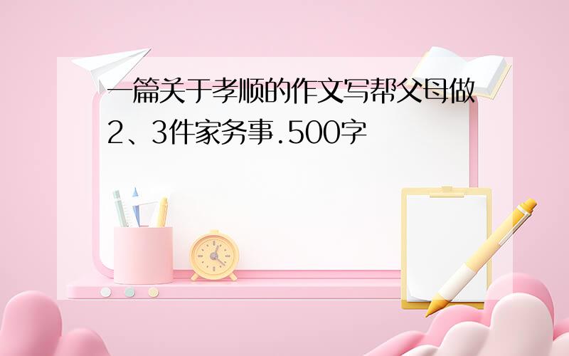 一篇关于孝顺的作文写帮父母做2、3件家务事.500字