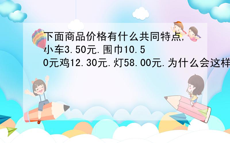 下面商品价格有什么共同特点,小车3.50元.围巾10.50元鸡12.30元.灯58.00元.为什么会这样?