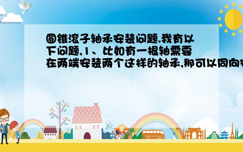 圆锥滚子轴承安装问题.我有以下问题,1、比如有一根轴需要在两端安装两个这样的轴承,那可以同向安装么?2、安装的时候,滚子倾斜方向有规定么?是不是一定要和下图一样：3、轴承内外圈滚