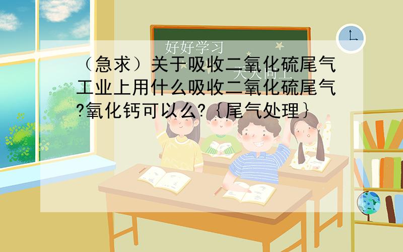 （急求）关于吸收二氧化硫尾气工业上用什么吸收二氧化硫尾气?氧化钙可以么?｛尾气处理｝