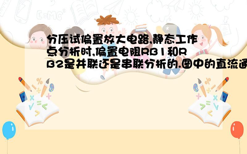 分压试偏置放大电路,静态工作点分析时,偏置电阻RB1和RB2是并联还是串联分析的.图中的直流通路我看不懂