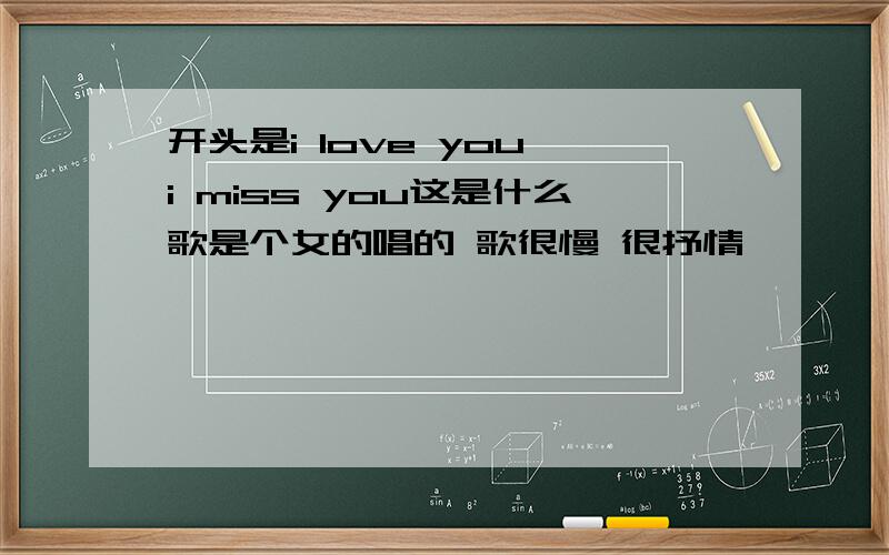 开头是i love you i miss you这是什么歌是个女的唱的 歌很慢 很抒情