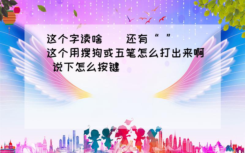 这个字读啥 尛 还有“ ” 这个用搜狗或五笔怎么打出来啊 说下怎么按键