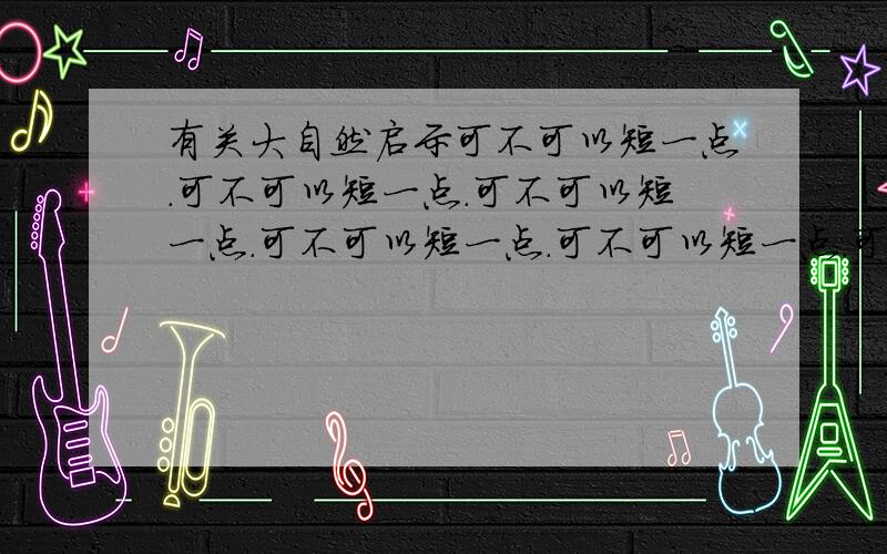 有关大自然启示可不可以短一点.可不可以短一点.可不可以短一点.可不可以短一点.可不可以短一点.可不可以短一点.可不可以短一点.可不可以短一点.可不可以短一点.可不可以短一点.可不可