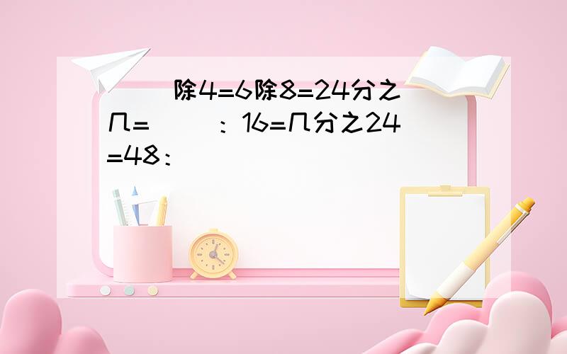 （ ）除4=6除8=24分之几=（ ）：16=几分之24=48：（　　　）