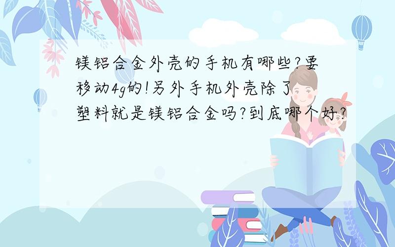 镁铝合金外壳的手机有哪些?要移动4g的!另外手机外壳除了塑料就是镁铝合金吗?到底哪个好?