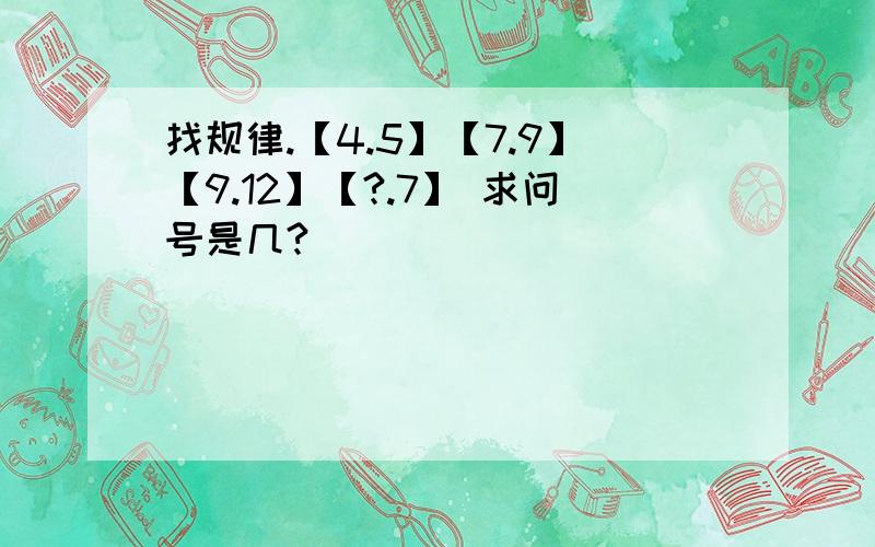 找规律.【4.5】【7.9】【9.12】【?.7】 求问号是几?