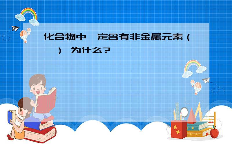 化合物中一定含有非金属元素（√） 为什么?