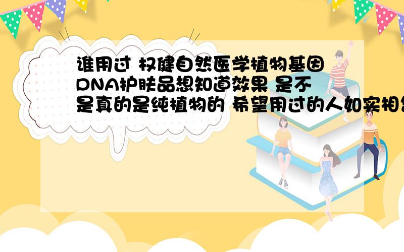 谁用过 权健自然医学植物基因DNA护肤品想知道效果 是不是真的是纯植物的 希望用过的人如实相告