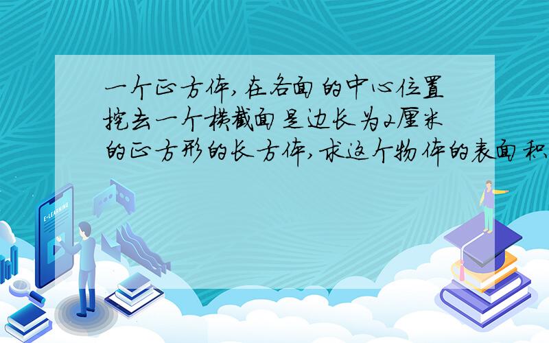 一个正方体,在各面的中心位置挖去一个横截面是边长为2厘米的正方形的长方体,求这个物体的表面积正方体的棱长是5厘米