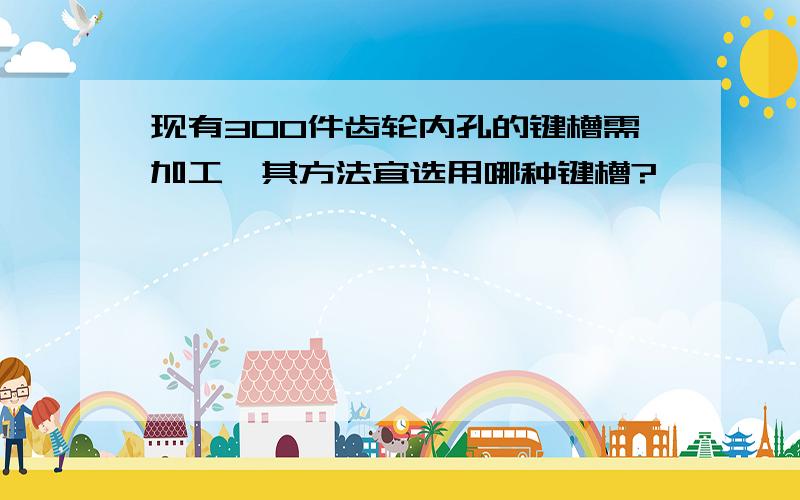 现有300件齿轮内孔的键槽需加工,其方法宜选用哪种键槽?