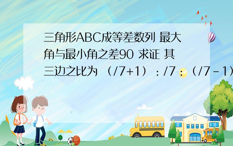 三角形ABC成等差数列 最大角与最小角之差90 求证 其三边之比为 （/7+1）：/7：（/7-1） （/7就是根号7）