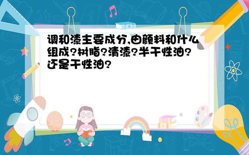 调和漆主要成分,由颜料和什么组成?树脂?清漆?半干性油?还是干性油?