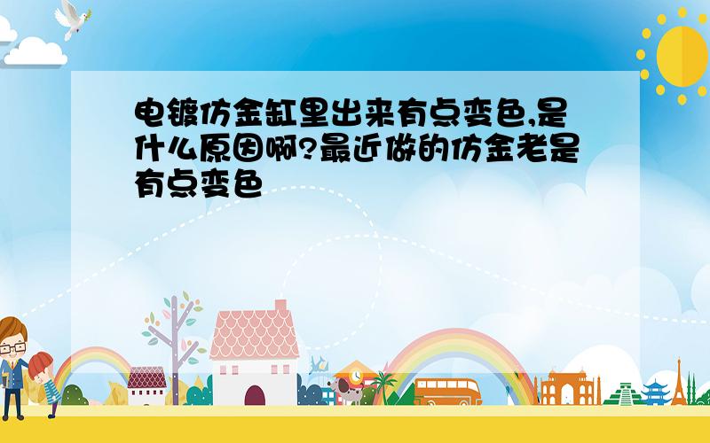 电镀仿金缸里出来有点变色,是什么原因啊?最近做的仿金老是有点变色