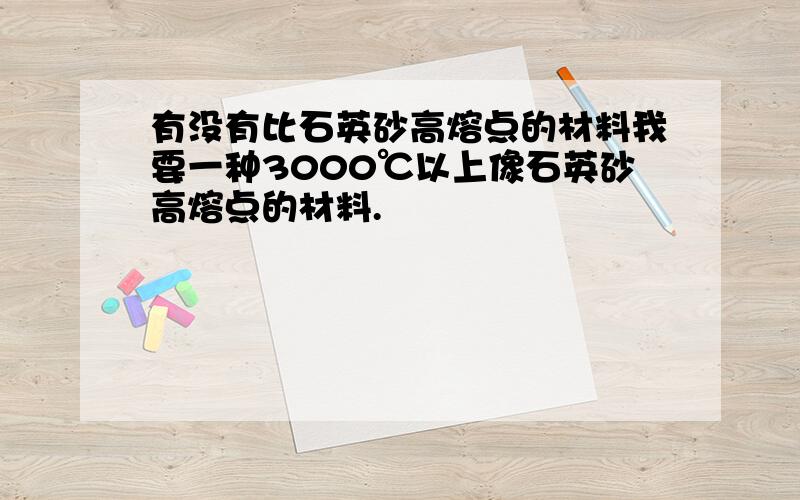 有没有比石英砂高熔点的材料我要一种3000℃以上像石英砂高熔点的材料.