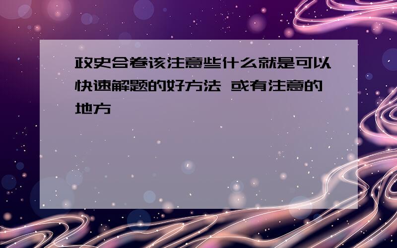 政史合卷该注意些什么就是可以快速解题的好方法 或有注意的地方