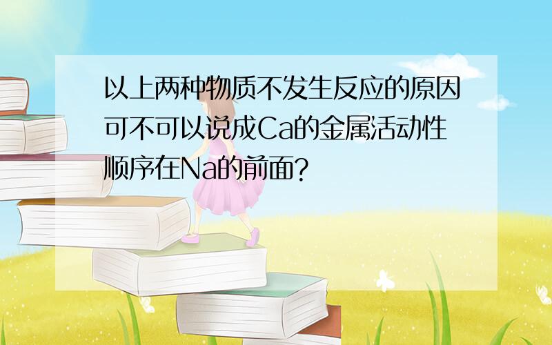 以上两种物质不发生反应的原因可不可以说成Ca的金属活动性顺序在Na的前面?