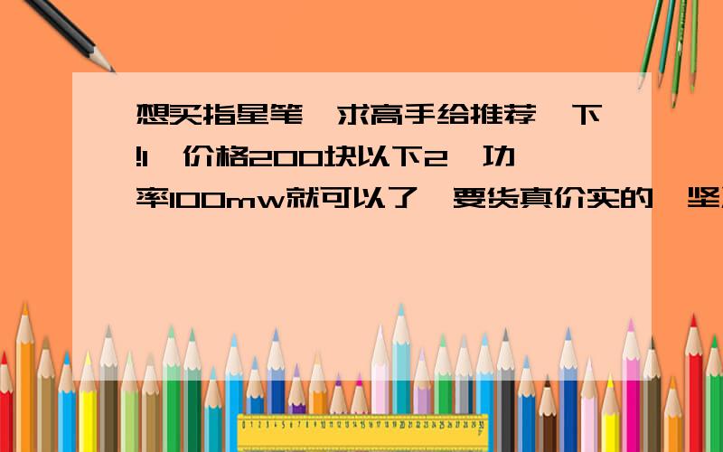 想买指星笔,求高手给推荐一下!1、价格200块以下2、功率100mw就可以了,要货真价实的,坚决不要虚标的.3、听说80mw就可以点火柴,100mw肯定没问题.4、最好是装电池的,户外充电不可靠.5、最好能告