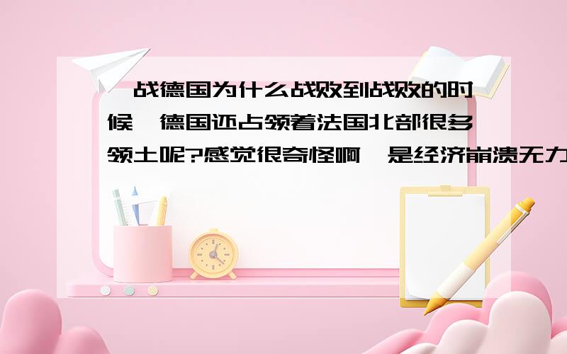 一战德国为什么战败到战败的时候,德国还占领着法国北部很多领土呢?感觉很奇怪啊,是经济崩溃无力再战?